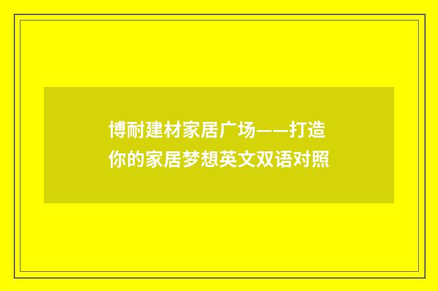 博耐建材家居广场——打造你的家居梦想英文双语对照