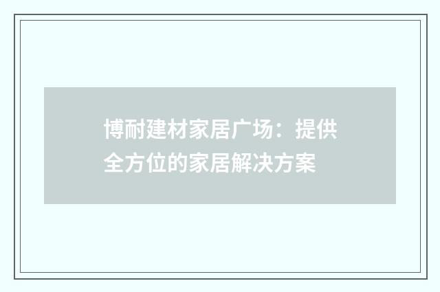 博耐建材家居广场：提供全方位的家居解决方案
