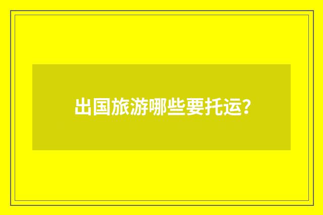 出国旅游哪些要托运?