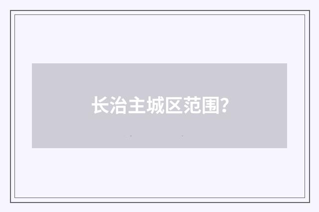 长治主城区范围?