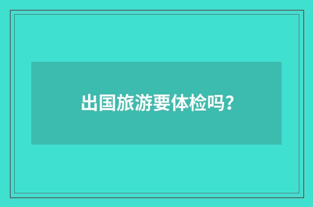 出国旅游要体检吗？