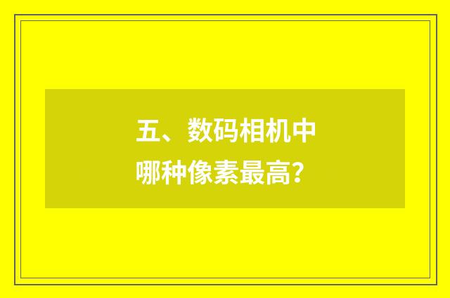 五、数码相机中哪种像素最高?