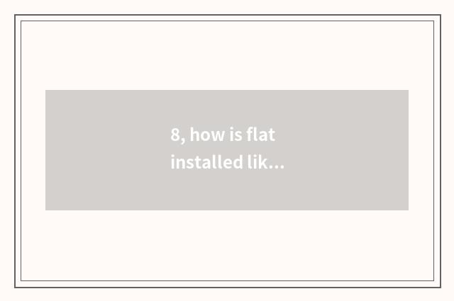 8, how is flat installed like element?