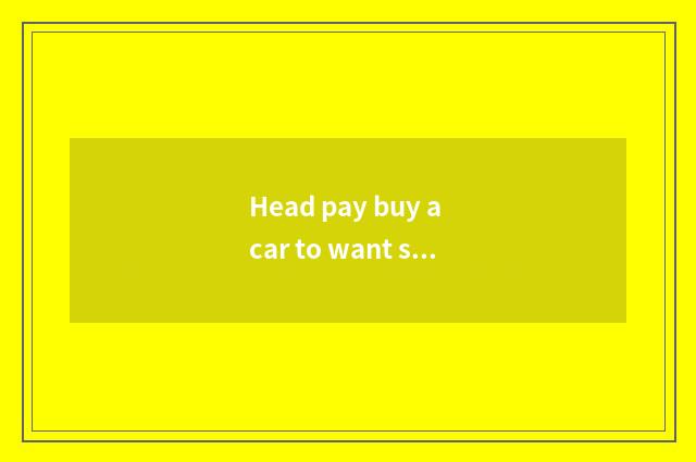 Head pay buy a car to want security?