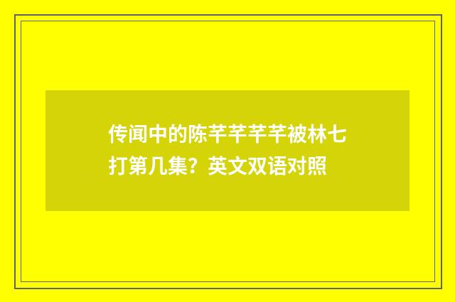 传闻中的陈芊芊芊芊被林七打第几集？英文双语对照