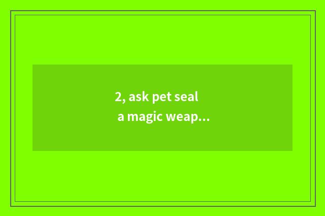 2, ask pet seal a magic weapon to the pet of seal still can attend a war?