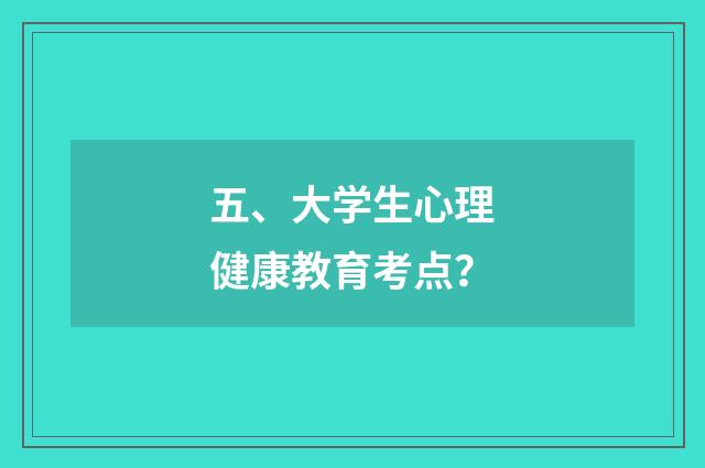 五、大学生心理健康教育考点?