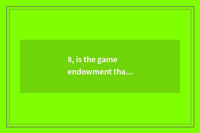 8, is the game endowment that changes a life with the life tall?