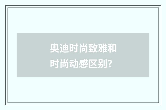 奥迪时尚致雅和时尚动感区别?