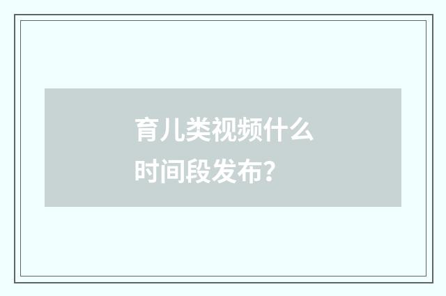 育儿类视频什么时间段发布?