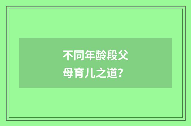 不同年龄段父母育儿之道?