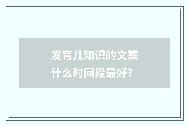 发育儿知识的文案什么时间段最好?