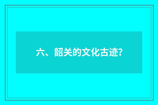 六、韶关的文化古迹？