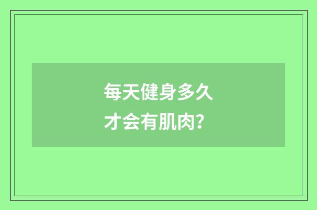 每天健身多久才会有肌肉？
