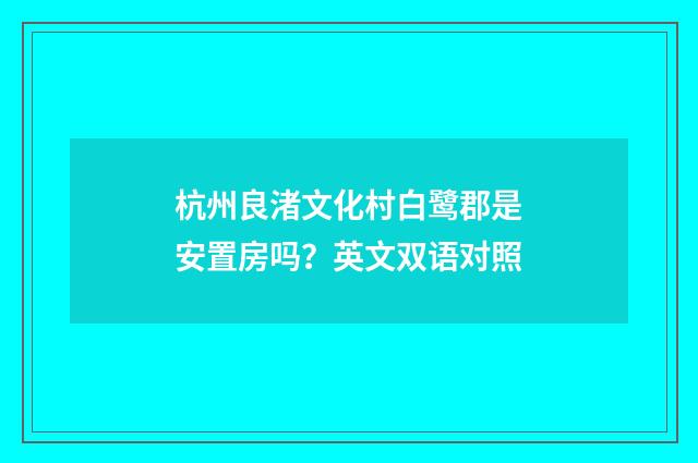 杭州良渚文化村白鹭郡是安置房吗?英文双语对照