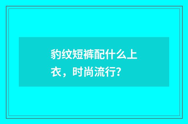 豹纹短裤配什么上衣，时尚流行？
