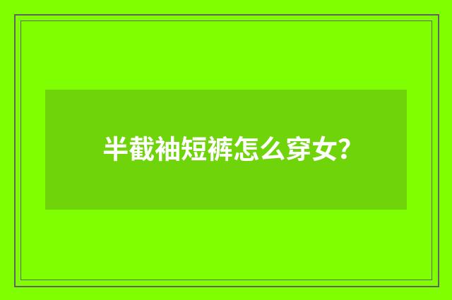 半截袖短裤怎么穿女?