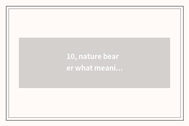 10, nature bearer what meaning?