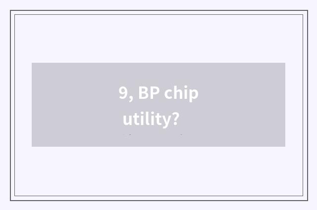9, BP chip utility?