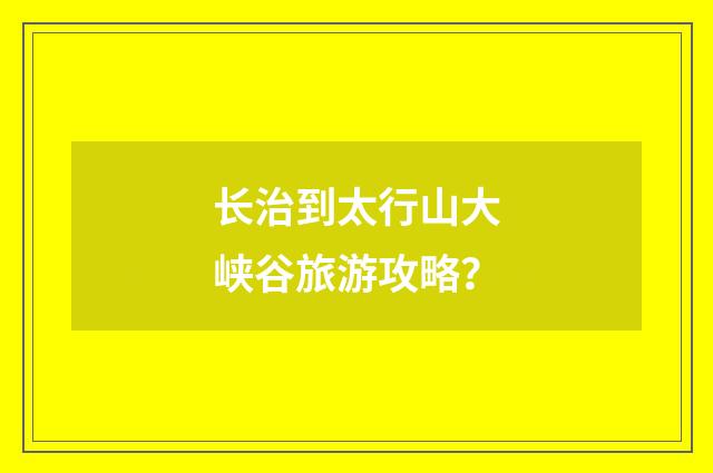 长治到太行山大峡谷旅游攻略?