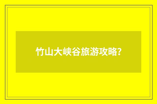 竹山大峡谷旅游攻略?
