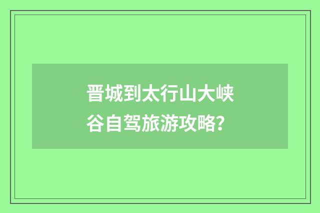 晋城到太行山大峡谷自驾旅游攻略？