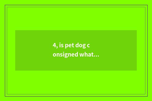 4, is pet dog consigned what certificate should do?