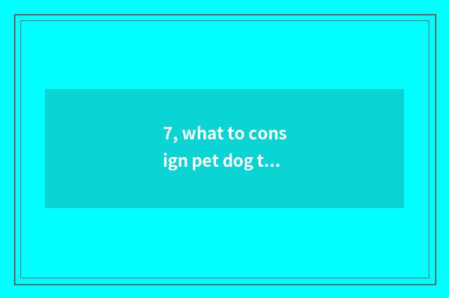 7, what to consign pet dog to need to deal with?
