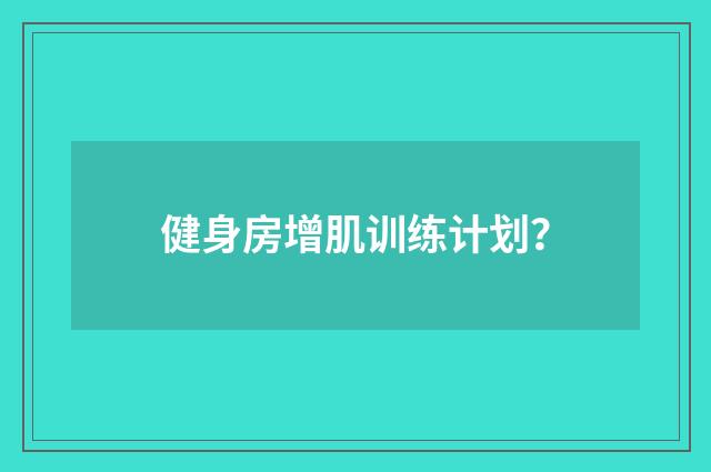 健身房增肌训练计划?