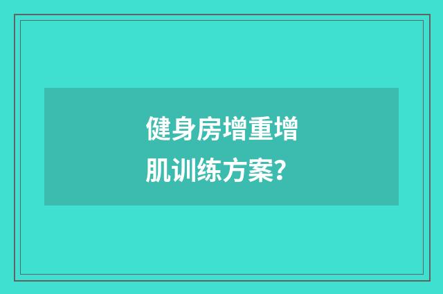 健身房增重增肌训练方案？