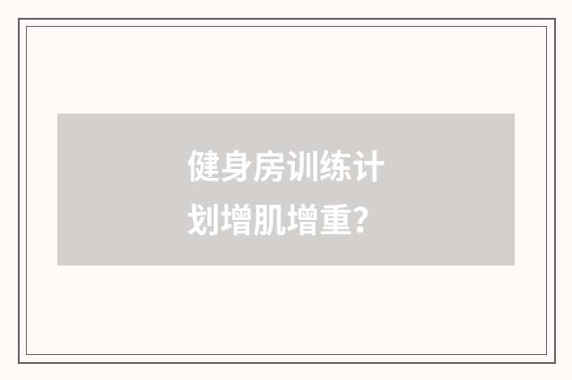 健身房训练计划增肌增重？