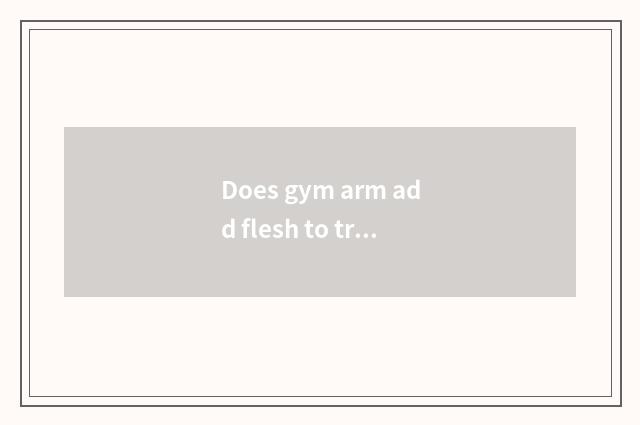 Does gym arm add flesh to train a plan?