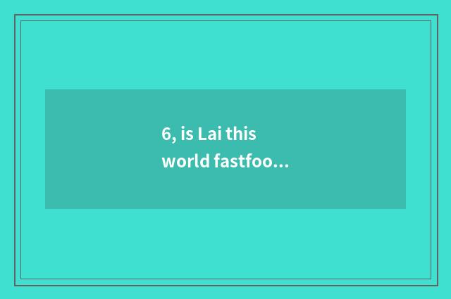 6, is Lai this world fastfood?