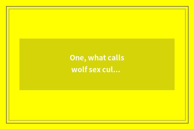 One, what calls wolf sex culture, how wolf sex culture should be fostered again?