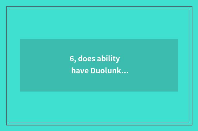 6, does ability have Duolunke latent capacity?