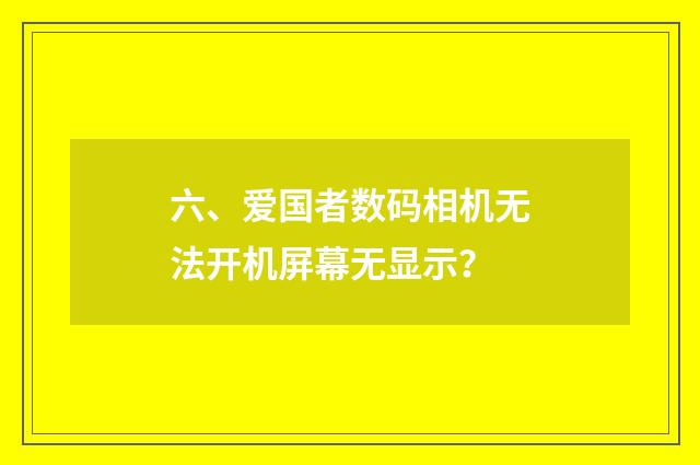 六、爱国者数码相机无法开机屏幕无显示?