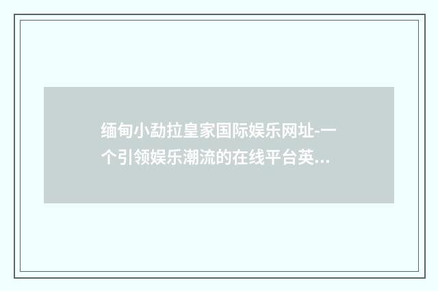 缅甸小勐拉皇家国际娱乐网址-一个引领娱乐潮流的在线平台英文双语对照
