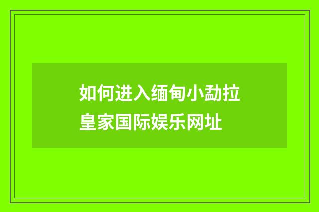 如何进入缅甸小勐拉皇家国际娱乐网址