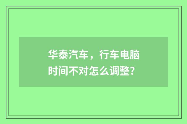 华泰汽车,行车电脑时间不对怎么调整?