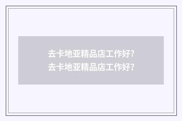 去卡地亚精品店工作好?去卡地亚精品店工作好?