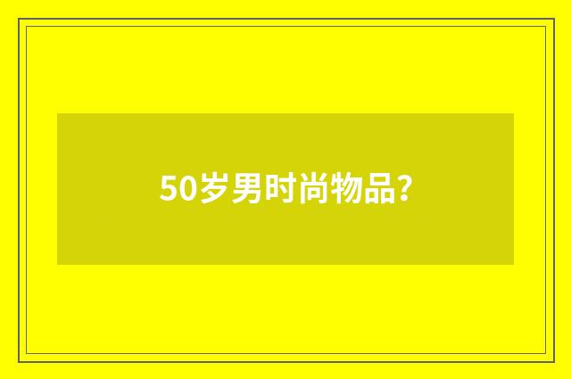 50岁男时尚物品？