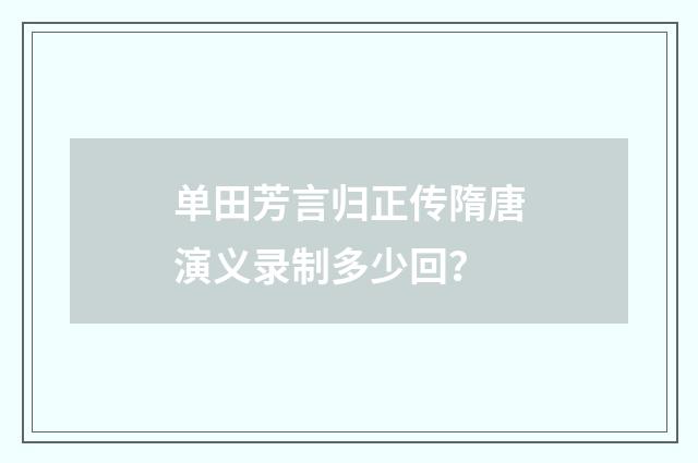 单田芳言归正传隋唐演义录制多少回？