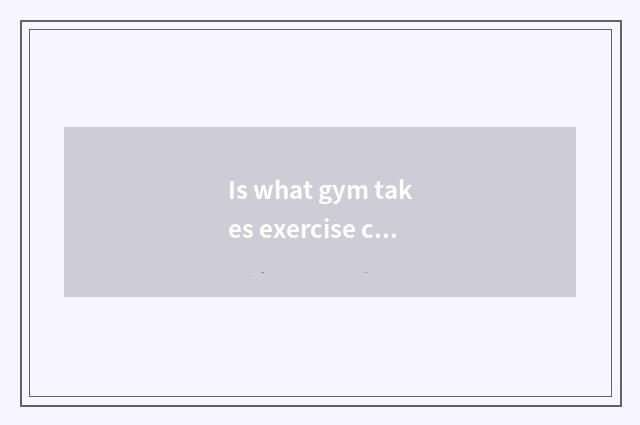 Is what gym takes exercise correct and ordinal?