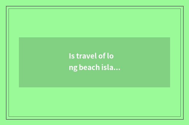 Is travel of long beach island necessary article detailed list?