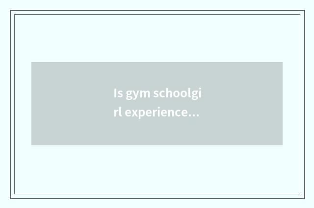Is gym schoolgirl experienced what appliance?