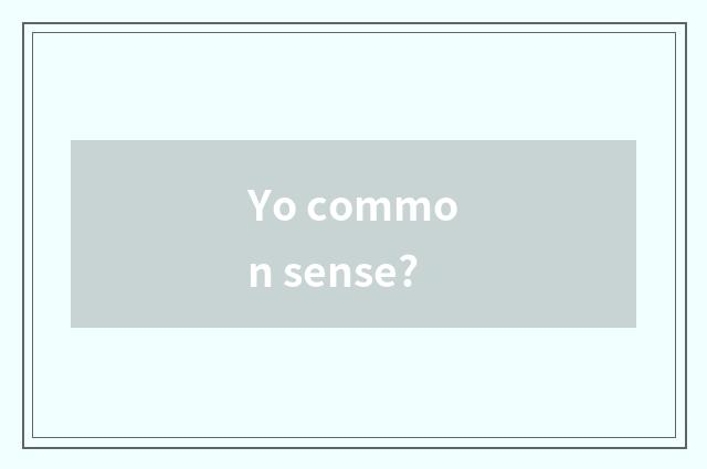 Yo common sense?
