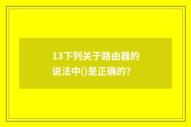 13下列关于路由器的说法中()是正确的?