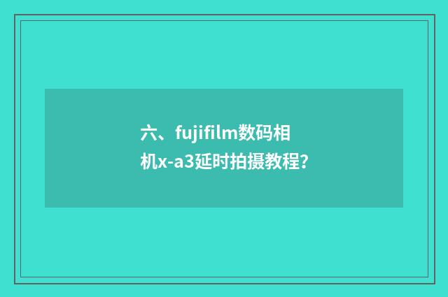 六、fujifilm数码相机x-a3延时拍摄教程？