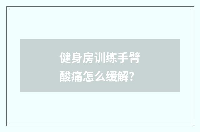 健身房训练手臂酸痛怎么缓解?