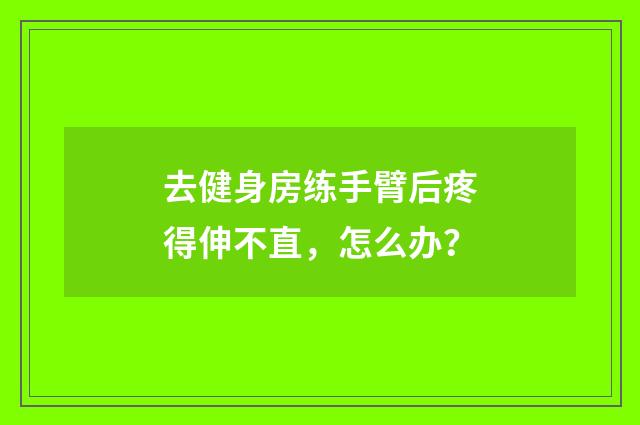 去健身房练手臂后疼得伸不直,怎么办?